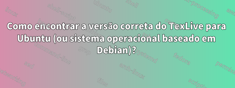 Como encontrar a versão correta do TexLive para Ubuntu (ou sistema operacional baseado em Debian)?