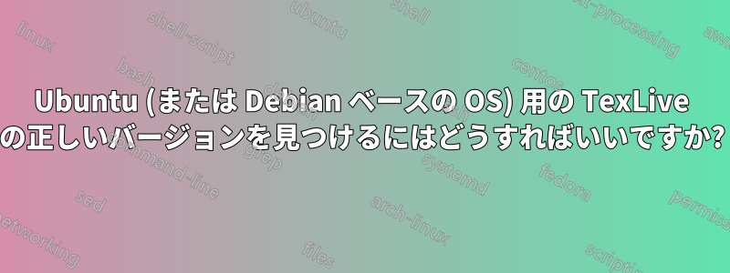 Ubuntu (または Debian ベースの OS) 用の TexLive の正しいバージョンを見つけるにはどうすればいいですか?