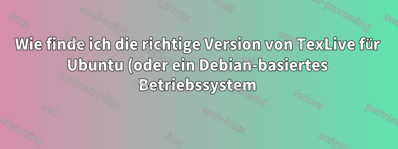 Wie finde ich die richtige Version von TexLive für Ubuntu (oder ein Debian-basiertes Betriebssystem)?