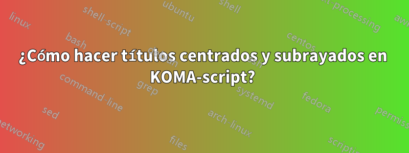 ¿Cómo hacer títulos centrados y subrayados en KOMA-script?