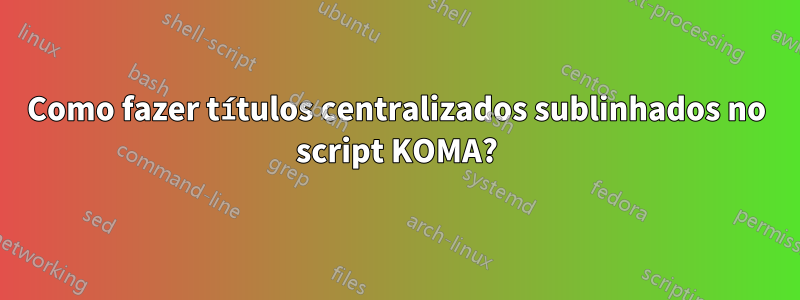 Como fazer títulos centralizados sublinhados no script KOMA?