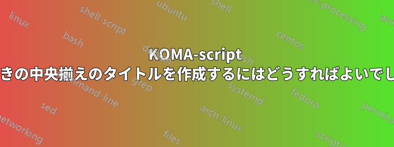 KOMA-script で下線付きの中央揃えのタイトルを作成するにはどうすればよいでしょうか?