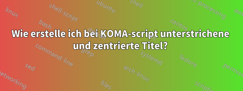 Wie erstelle ich bei KOMA-script unterstrichene und zentrierte Titel?