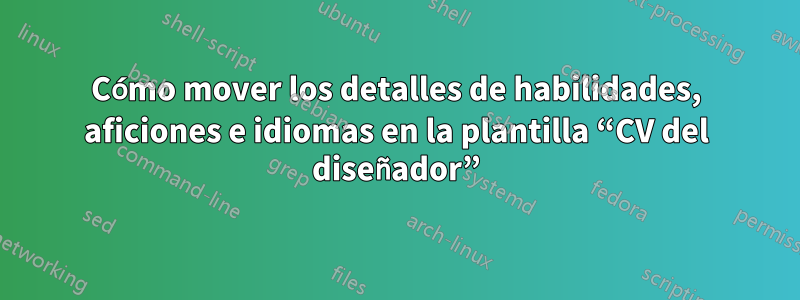 Cómo mover los detalles de habilidades, aficiones e idiomas en la plantilla “CV del diseñador”