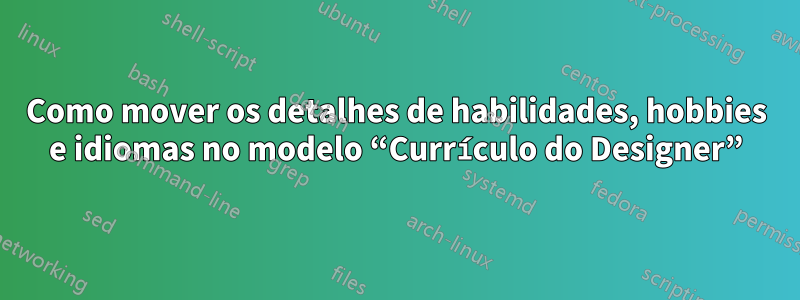 Como mover os detalhes de habilidades, hobbies e idiomas no modelo “Currículo do Designer”