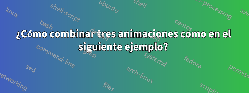 ¿Cómo combinar tres animaciones como en el siguiente ejemplo?