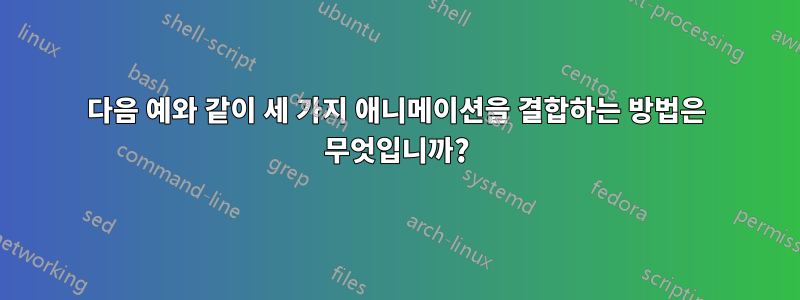 다음 예와 같이 세 가지 애니메이션을 결합하는 방법은 무엇입니까?