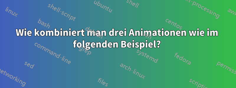 Wie kombiniert man drei Animationen wie im folgenden Beispiel?