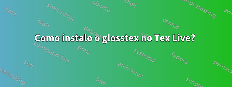 Como instalo o glosstex no Tex Live?