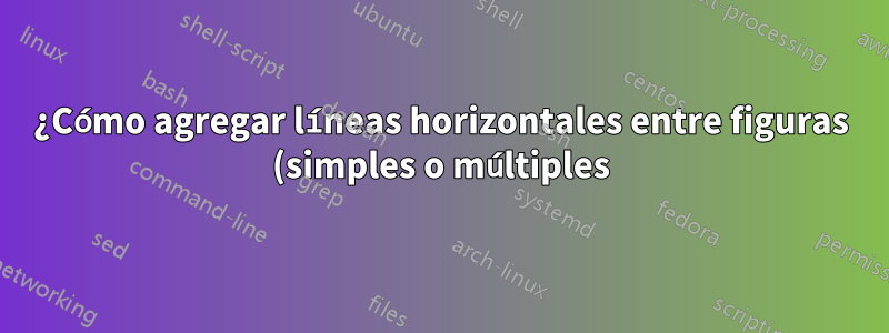 ¿Cómo agregar líneas horizontales entre figuras (simples o múltiples)?