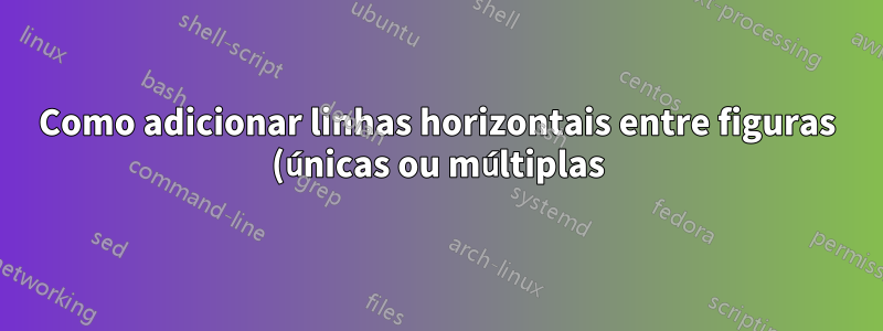 Como adicionar linhas horizontais entre figuras (únicas ou múltiplas)?