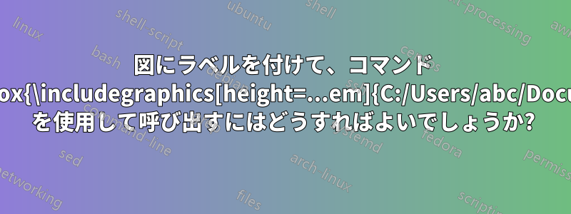 図にラベルを付けて、コマンド \vcenter{\hbox{\includegraphics[height=...em]{C:/Users/abc/Documents/...}}} を使用して呼び出すにはどうすればよいでしょうか?