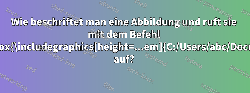 Wie beschriftet man eine Abbildung und ruft sie mit dem Befehl \vcenter{\hbox{\includegraphics[height=...em]{C:/Users/abc/Documents/...}}} auf?