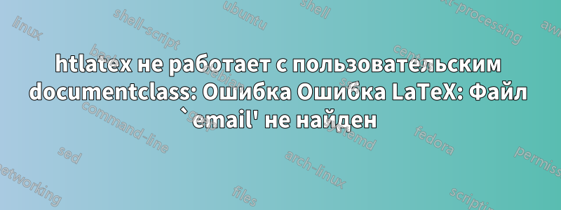 htlatex не работает с пользовательским documentclass: Ошибка Ошибка LaTeX: Файл `email' не найден