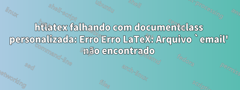 htlatex falhando com documentclass personalizada: Erro Erro LaTeX: Arquivo `email' não encontrado