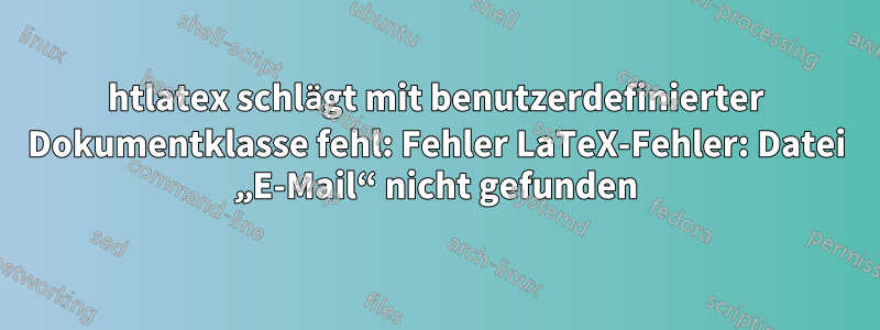 htlatex schlägt mit benutzerdefinierter Dokumentklasse fehl: Fehler LaTeX-Fehler: Datei „E-Mail“ nicht gefunden