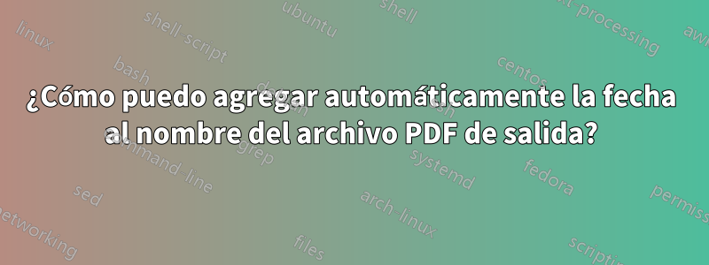 ¿Cómo puedo agregar automáticamente la fecha al nombre del archivo PDF de salida?