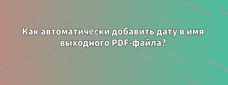 Как автоматически добавить дату в имя выходного PDF-файла?