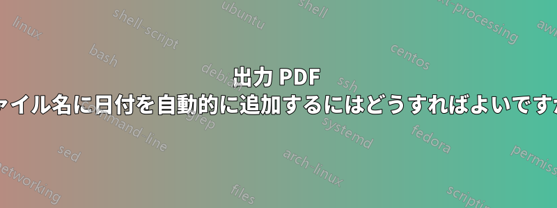 出力 PDF ファイル名に日付を自動的に追加するにはどうすればよいですか?