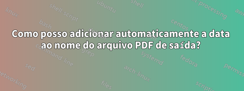 Como posso adicionar automaticamente a data ao nome do arquivo PDF de saída?