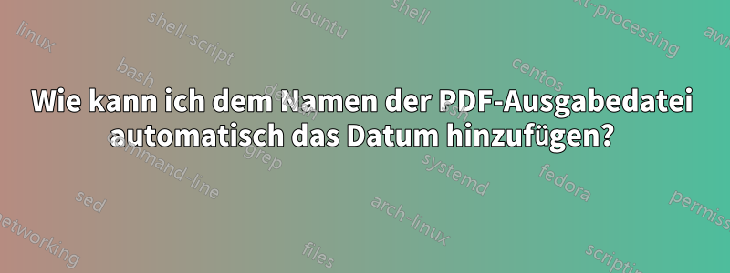 Wie kann ich dem Namen der PDF-Ausgabedatei automatisch das Datum hinzufügen?