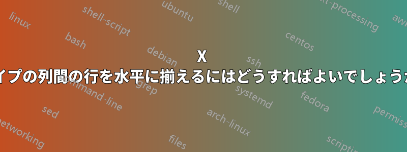 X タイプの列間の行を水平に揃えるにはどうすればよいでしょうか?