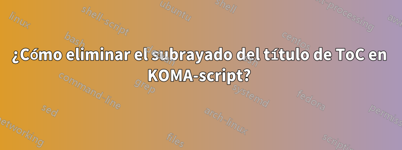 ¿Cómo eliminar el subrayado del título de ToC en KOMA-script?