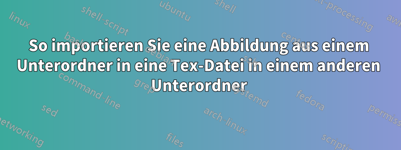 So importieren Sie eine Abbildung aus einem Unterordner in eine Tex-Datei in einem anderen Unterordner