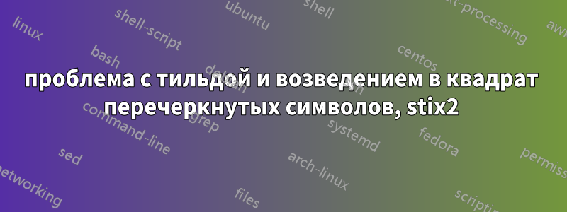 проблема с тильдой и возведением в квадрат перечеркнутых символов, stix2