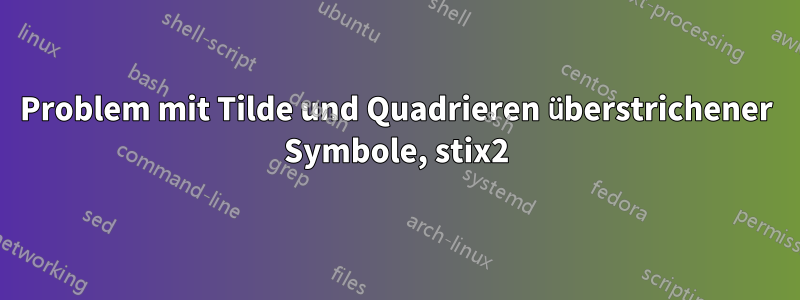 Problem mit Tilde und Quadrieren überstrichener Symbole, stix2