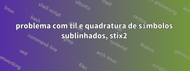 problema com til e quadratura de símbolos sublinhados, stix2