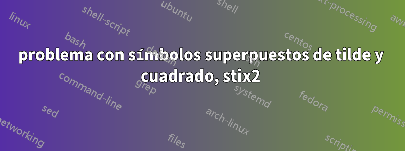 problema con símbolos superpuestos de tilde y cuadrado, stix2