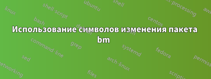 Использование символов изменения пакета bm 