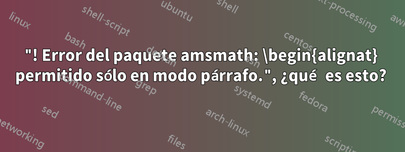 "! Error del paquete amsmath: \begin{alignat} permitido sólo en modo párrafo.", ¿qué es esto?