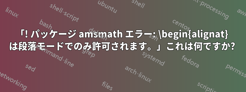 「! パッケージ amsmath エラー: \begin{alignat} は段落モードでのみ許可されます。」これは何ですか?