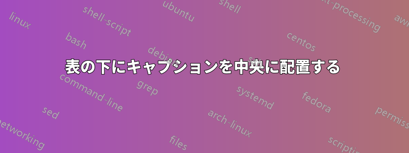 表の下にキャプションを中央に配置する