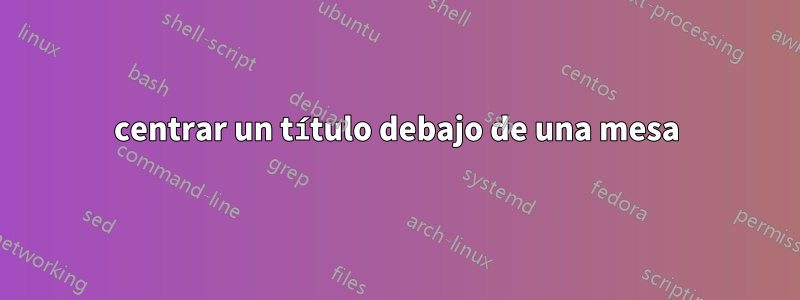 centrar un título debajo de una mesa