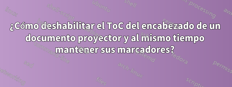 ¿Cómo deshabilitar el ToC del encabezado de un documento proyector y al mismo tiempo mantener sus marcadores?