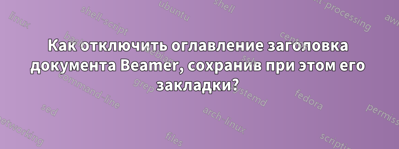 Как отключить оглавление заголовка документа Beamer, сохранив при этом его закладки?