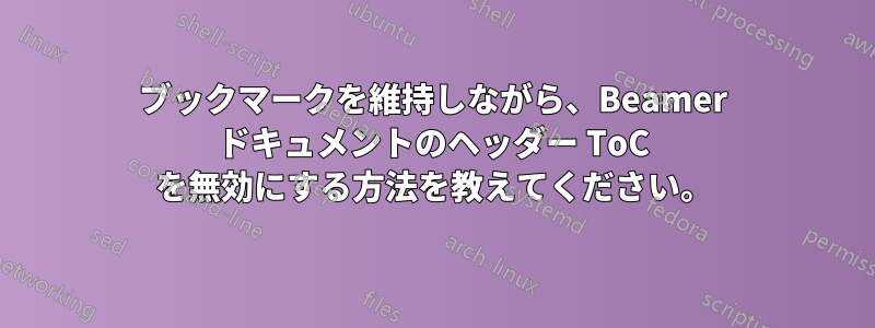 ブックマークを維持しながら、Beamer ドキュメントのヘッダー ToC を無効にする方法を教えてください。