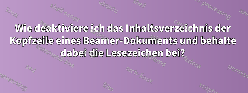 Wie deaktiviere ich das Inhaltsverzeichnis der Kopfzeile eines Beamer-Dokuments und behalte dabei die Lesezeichen bei?