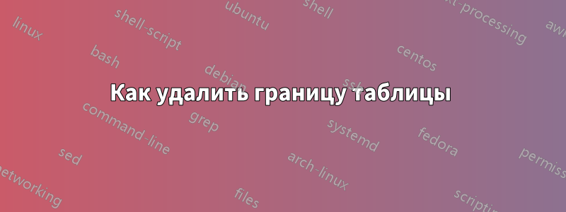 Как удалить границу таблицы