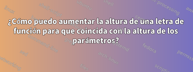 ¿Cómo puedo aumentar la altura de una letra de función para que coincida con la altura de los parámetros?