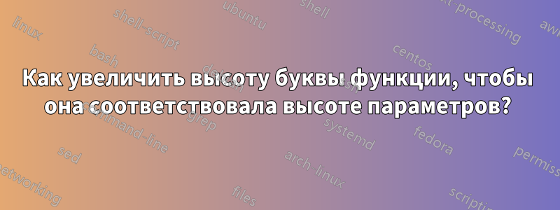 Как увеличить высоту буквы функции, чтобы она соответствовала высоте параметров?