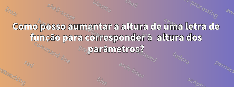 Como posso aumentar a altura de uma letra de função para corresponder à altura dos parâmetros?