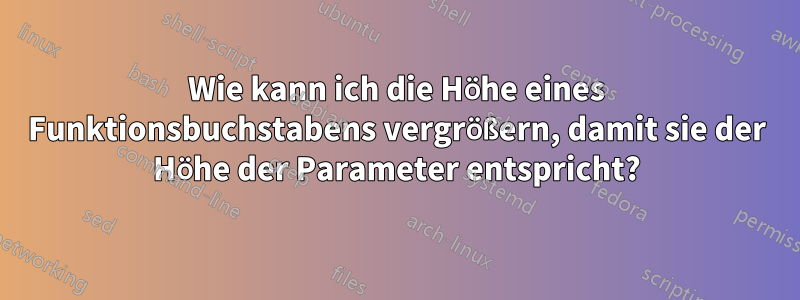 Wie kann ich die Höhe eines Funktionsbuchstabens vergrößern, damit sie der Höhe der Parameter entspricht?