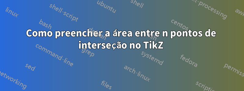 Como preencher a área entre n pontos de interseção no TikZ