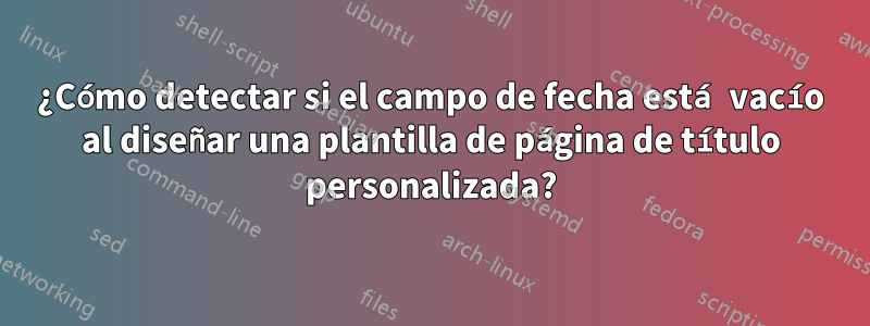 ¿Cómo detectar si el campo de fecha está vacío al diseñar una plantilla de página de título personalizada?