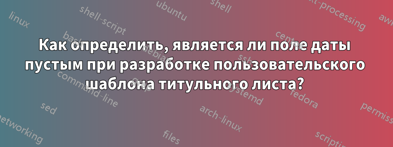 Как определить, является ли поле даты пустым при разработке пользовательского шаблона титульного листа?