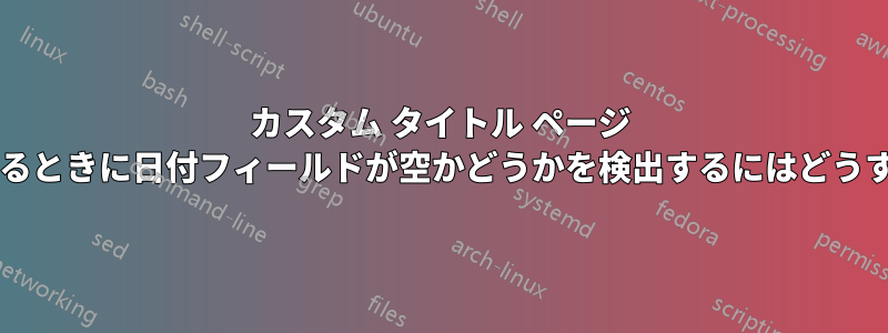 カスタム タイトル ページ テンプレートを設計するときに日付フィールドが空かどうかを検出するにはどうすればよいでしょうか?